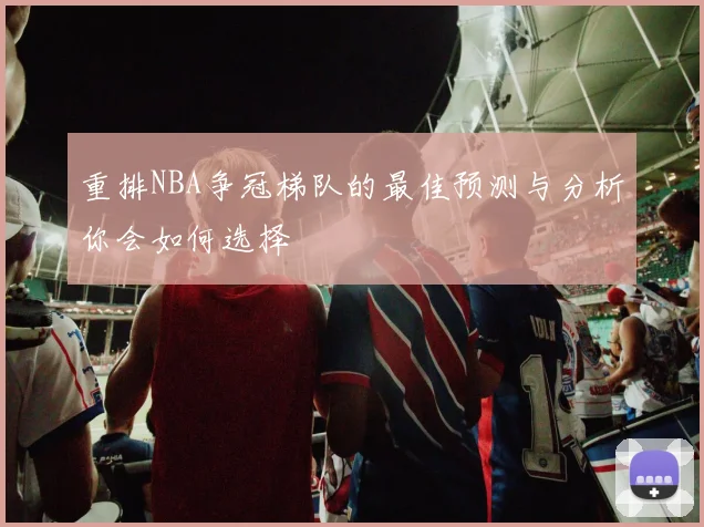 重排NBA争冠梯队的最佳预测与分析你会如何选择