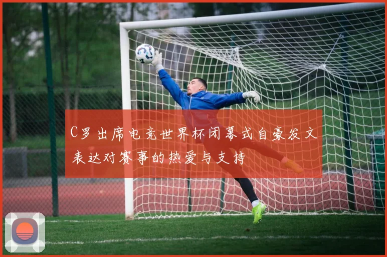 C罗出席电竞世界杯闭幕式自豪发文表达对赛事的热爱与支持